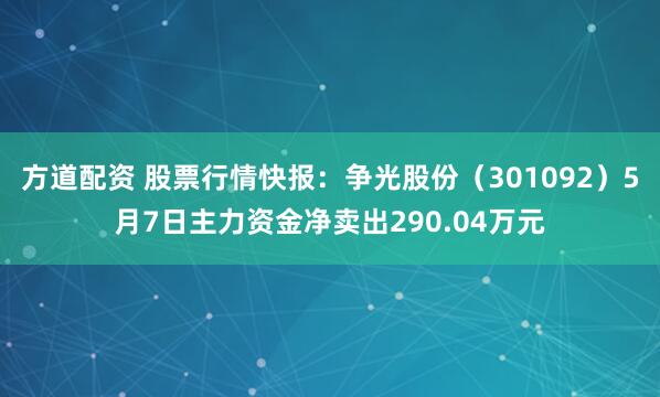 方道配资 股票行情快报：争光股份（301092）5月7日主力资金净卖出290.04万元