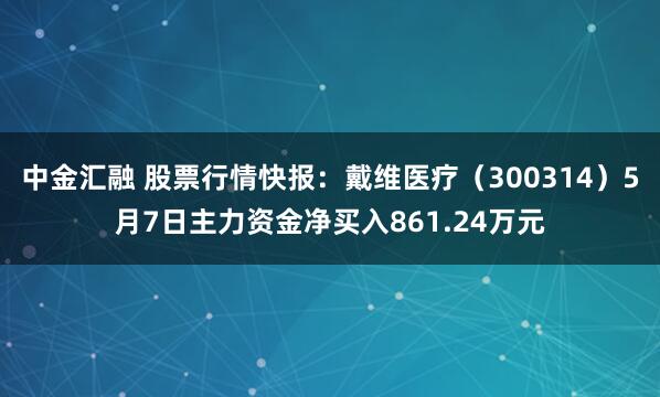 中金汇融 股票行情快报：戴维医疗（300314）5月7日主力资金净买入861.24万元