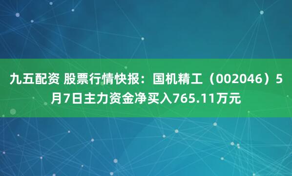 九五配资 股票行情快报：国机精工（002046）5月7日主力资金净买入765.11万元