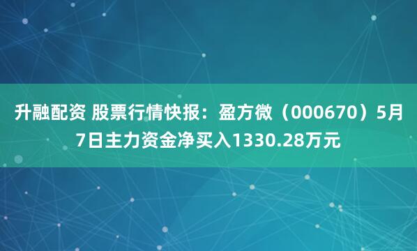 升融配资 股票行情快报：盈方微（000670）5月7日主力资金净买入1330.28万元