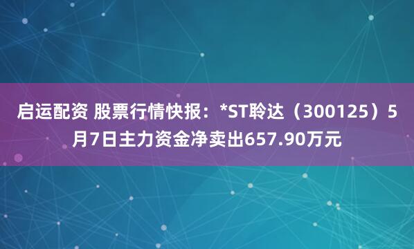 启运配资 股票行情快报：*ST聆达（300125）5月7日主力资金净卖出657.90万元