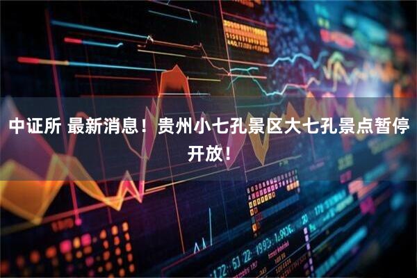 中证所 最新消息！贵州小七孔景区大七孔景点暂停开放！