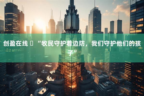创盈在线 ​“牧民守护着边防，我们守护他们的孩子”
