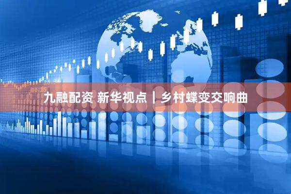 九融配资 新华视点｜乡村蝶变交响曲