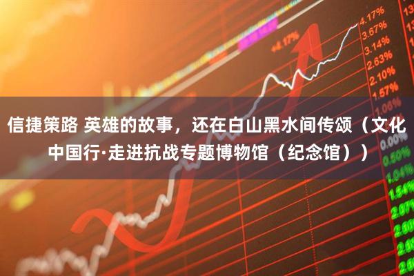 信捷策路 英雄的故事，还在白山黑水间传颂（文化中国行·走进抗战专题博物馆（纪念馆））