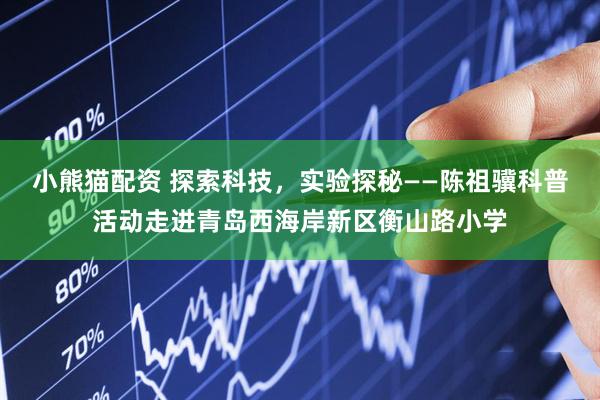 小熊猫配资 探索科技，实验探秘——陈祖骥科普活动走进青岛西海岸新区衡山路小学