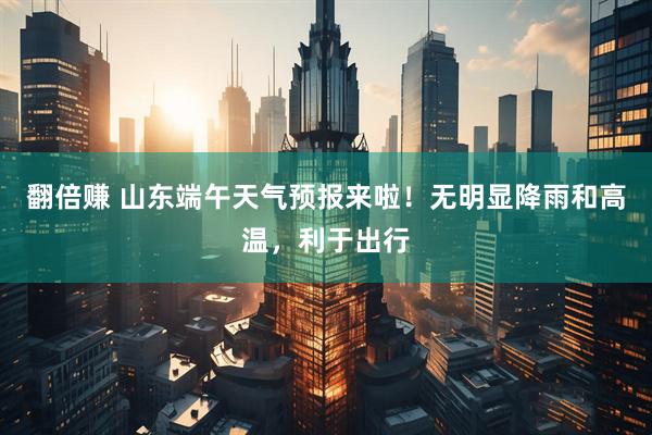 翻倍赚 山东端午天气预报来啦！无明显降雨和高温，利于出行