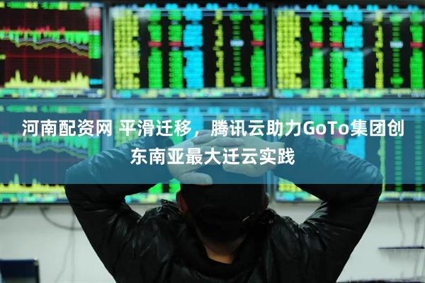 河南配资网 平滑迁移，腾讯云助力GoTo集团创东南亚最大迁云实践