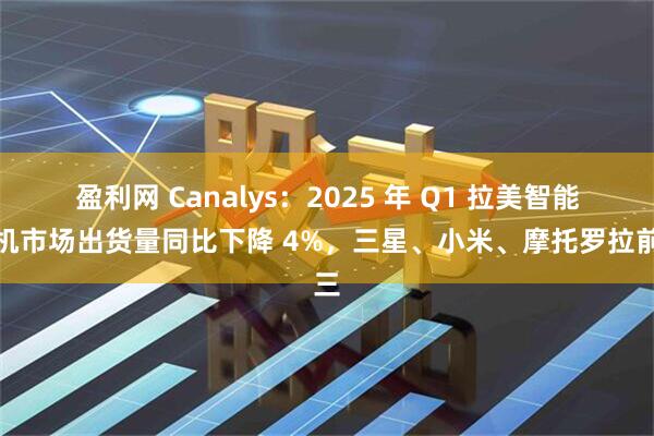 盈利网 Canalys：2025 年 Q1 拉美智能手机市场出货量同比下降 4%，三星、小米、摩托罗拉前三