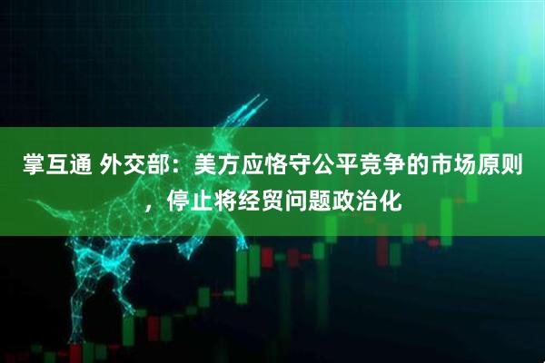 掌互通 外交部：美方应恪守公平竞争的市场原则，停止将经贸问题政治化