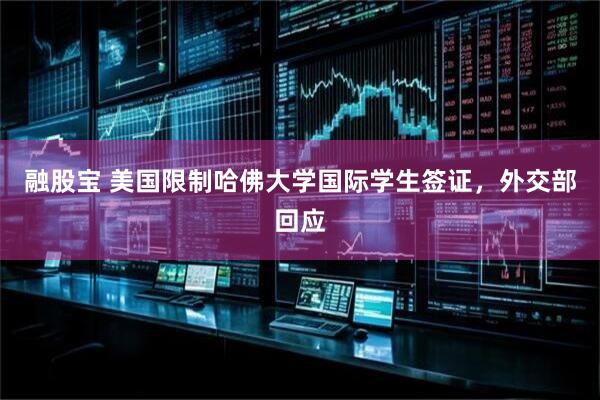 融股宝 美国限制哈佛大学国际学生签证，外交部回应