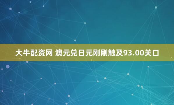 大牛配资网 澳元兑日元刚刚触及93.00关口