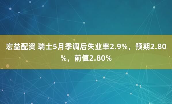 宏益配资 瑞士5月季调后失业率2.9%，预期2.80%，前值2.80%