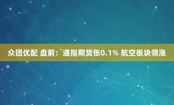 众团优配 盘前：道指期货张0.1% 航空板块领涨