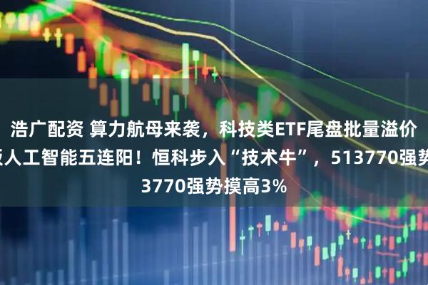 浩广配资 算力航母来袭，科技类ETF尾盘批量溢价，创业板人工智能五连阳！恒科步入“技术牛”，513770强势摸高3%