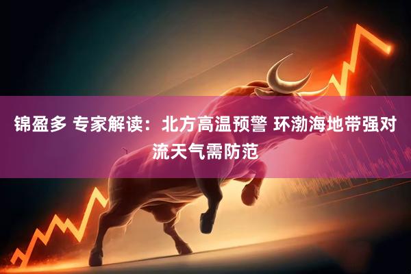 锦盈多 专家解读：北方高温预警 环渤海地带强对流天气需防范