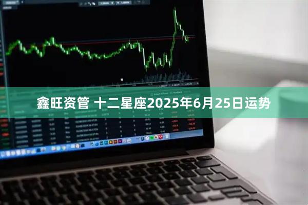 鑫旺资管 十二星座2025年6月25日运势