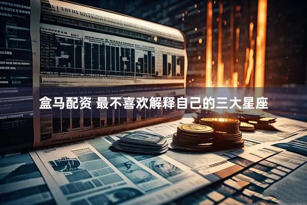 盒马配资 最不喜欢解释自己的三大星座