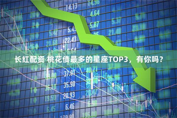 长红配资 桃花债最多的星座TOP3，有你吗？