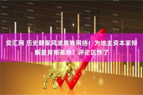 奕汇网 历史翻案风波席卷网络！为地主资本家辩解是背叛革命？评论区炸了