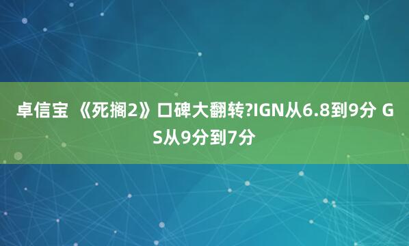 卓信宝 《死搁2》口碑大翻转?IGN从6.8到9分 GS从9分到7分