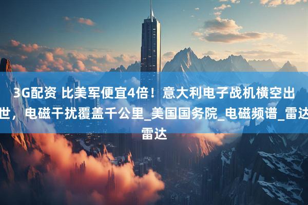 3G配资 比美军便宜4倍！意大利电子战机横空出世，电磁干扰覆盖千公里_美国国务院_电磁频谱_雷达