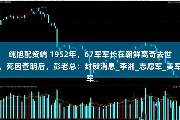纯旭配资端 1952年，67军军长在朝鲜离奇去世，死因查明后，彭老总：封锁消息_李湘_志愿军_美军