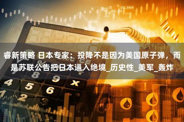 睿新策略 日本专家：投降不是因为美国原子弹，而是苏联公告把日本逼入绝境_历史性_美军_轰炸