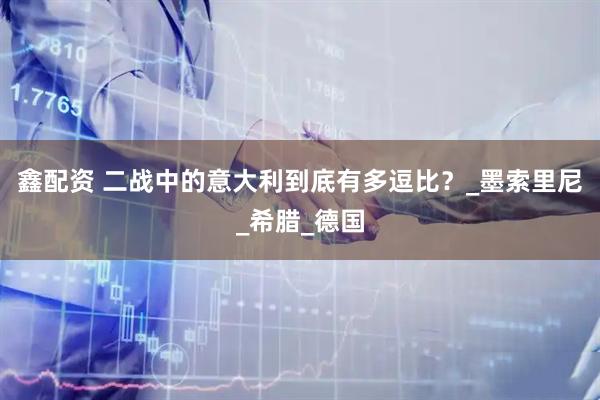 鑫配资 二战中的意大利到底有多逗比？_墨索里尼_希腊_德国