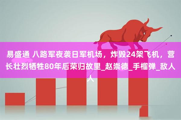 易盛通 八路军夜袭日军机场，炸毁24架飞机，营长壮烈牺牲80年后荣归故里_赵崇德_手榴弹_敌人