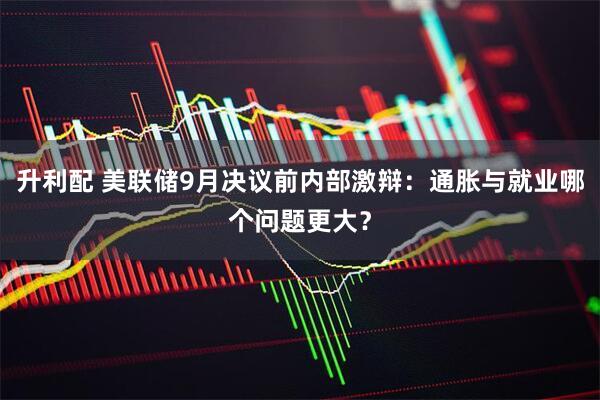 升利配 美联储9月决议前内部激辩：通胀与就业哪个问题更大？