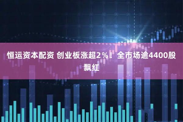 恒运资本配资 创业板涨超2％！全市场逾4400股飘红