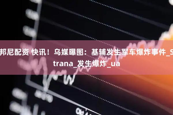 邦尼配资 快讯！乌媒曝图：基辅发生军车爆炸事件_Strana_发生爆炸_ua