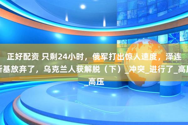 正好配资 只剩24小时，俄军打出惊人速度，泽连斯基放弃了，乌克兰人获解脱（下）_冲突_进行了_高压