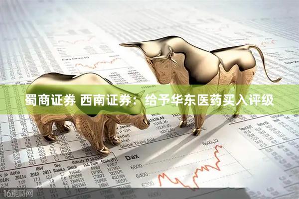 蜀商证券 西南证券：给予华东医药买入评级