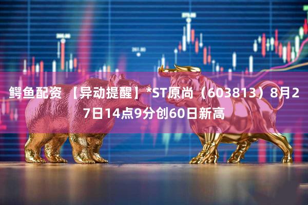 鳄鱼配资 【异动提醒】*ST原尚（603813）8月27日14点9分创60日新高