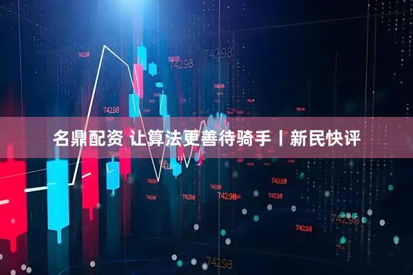 名鼎配资 让算法更善待骑手丨新民快评