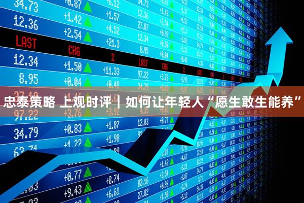 忠泰策略 上观时评｜如何让年轻人“愿生敢生能养”