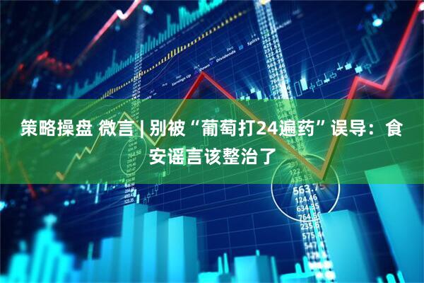 策略操盘 微言 | 别被“葡萄打24遍药”误导：食安谣言该整治了