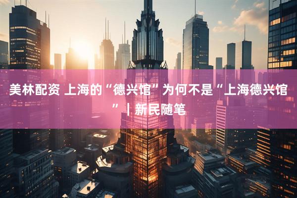 美林配资 上海的“德兴馆”为何不是“上海德兴馆”｜新民随笔