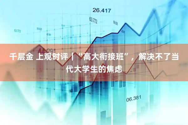 千层金 上观时评｜“高大衔接班”，解决不了当代大学生的焦虑
