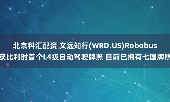 北京科汇配资 文远知行(WRD.US)Robobus获比利时首个L4级自动驾驶牌照 目前已拥有七国牌照