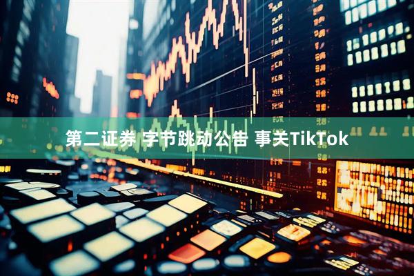 第二证券 字节跳动公告 事关TikTok