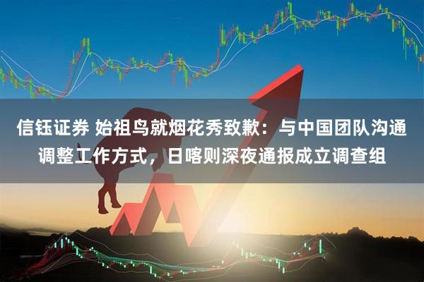 信钰证券 始祖鸟就烟花秀致歉：与中国团队沟通调整工作方式，日喀则深夜通报成立调查组