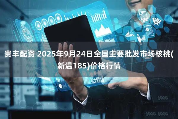 贵丰配资 2025年9月24日全国主要批发市场核桃(新温185)价格行情