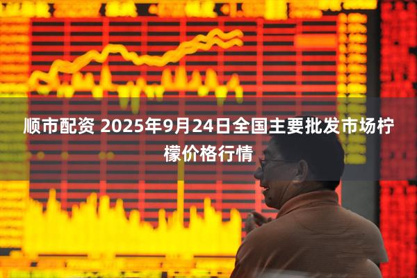 顺市配资 2025年9月24日全国主要批发市场柠檬价格行情