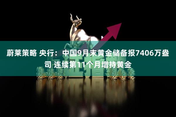 蔚莱策略 央行：中国9月末黄金储备报7406万盎司 连续第11个月增持黄金