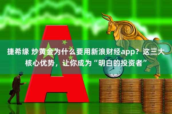 捷希缘 炒黄金为什么要用新浪财经app？这三大核心优势，让你成为“明白的投资者”