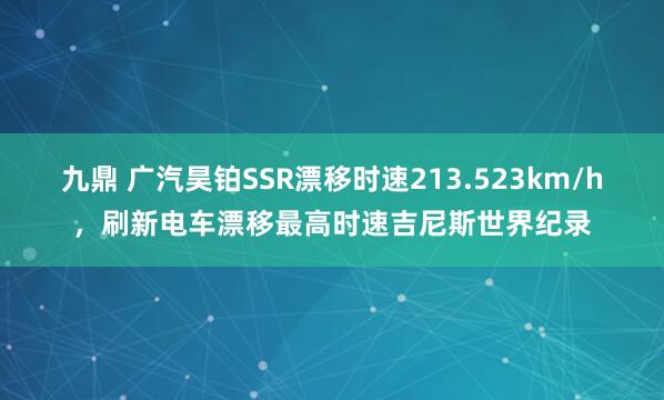 九鼎 广汽昊铂SSR漂移时速213.523km/h，刷新电车漂移最高时速吉尼斯世界纪录