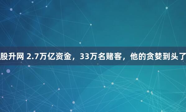 股升网 2.7万亿资金,33万名赌客,他的贪婪到头了